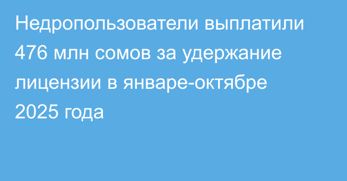 Недропользователи выплатили 476 млн сомов за удержание лицензии в январе-октябре 2025 года