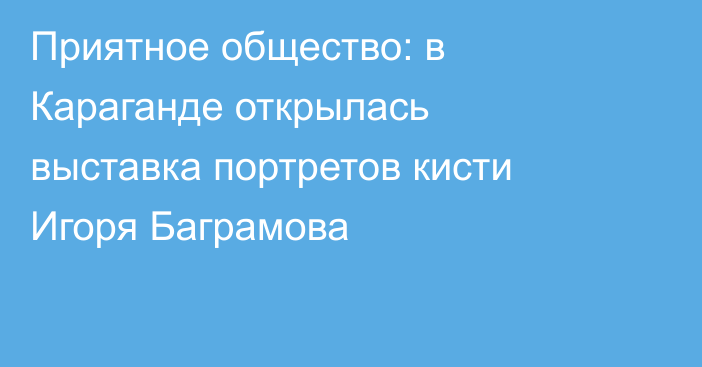 Приятное общество: в Караганде открылась выставка портретов кисти Игоря Баграмова