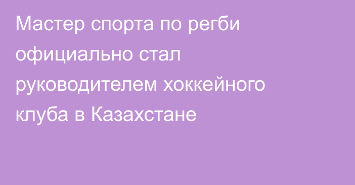 Мастер спорта по регби официально стал руководителем хоккейного клуба в Казахстане