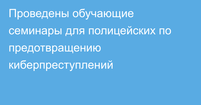 Проведены обучающие семинары для полицейских по предотвращению киберпреступлений
