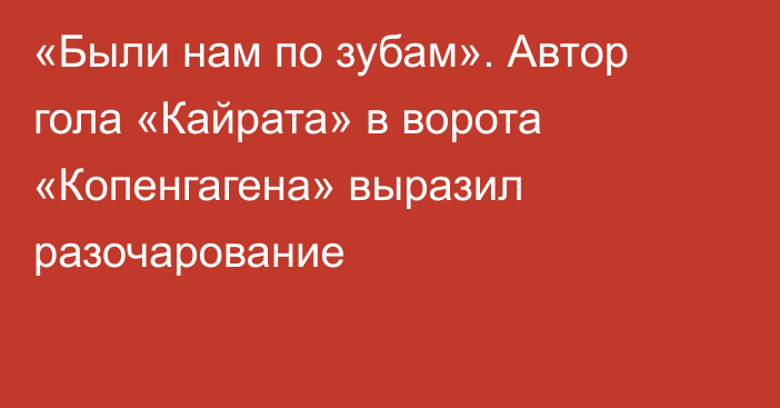 «Были нам по зубам». Автор гола «Кайрата» в ворота «Копенгагена» выразил разочарование