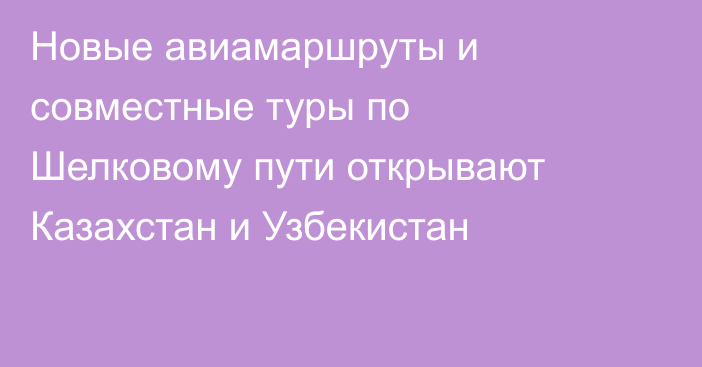 Новые авиамаршруты и совместные туры по Шелковому пути открывают Казахстан и Узбекистан