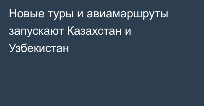 Новые туры и авиамаршруты запускают Казахстан и Узбекистан