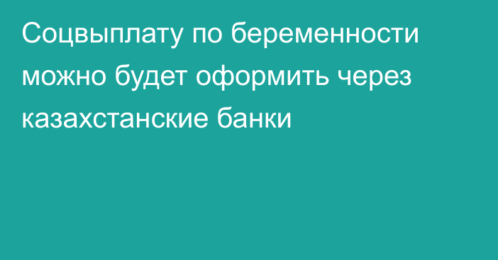 Соцвыплату по беременности можно будет оформить через казахстанские банки