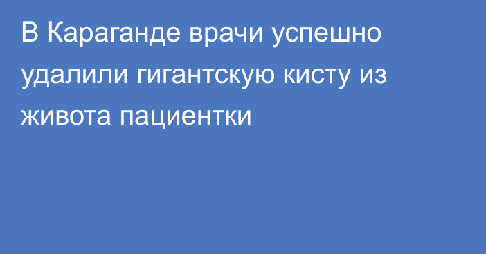 В Караганде врачи успешно удалили гигантскую кисту из живота пациентки