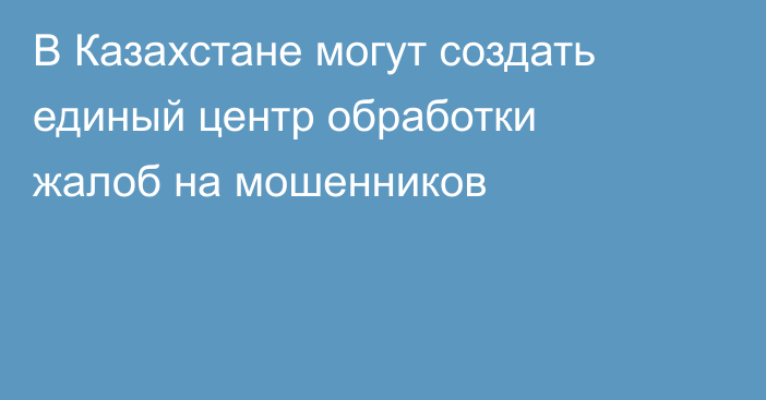 В Казахстане могут создать единый центр обработки жалоб на мошенников