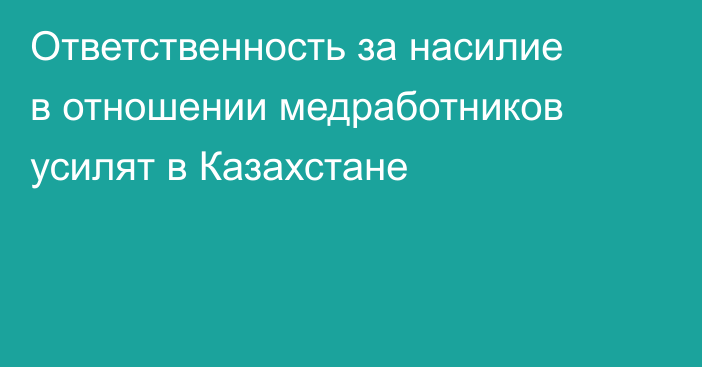 Ответственность за насилие в отношении медработников усилят в Казахстане