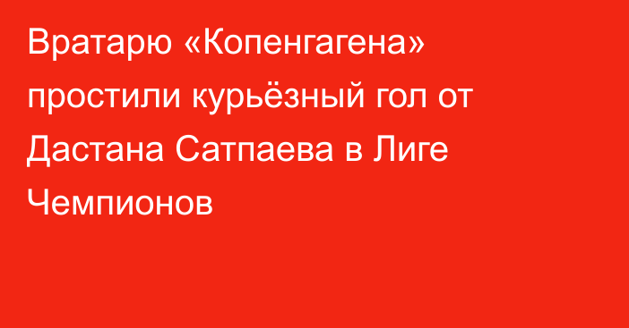 Вратарю «Копенгагена» простили курьёзный гол от Дастана Сатпаева в Лиге Чемпионов