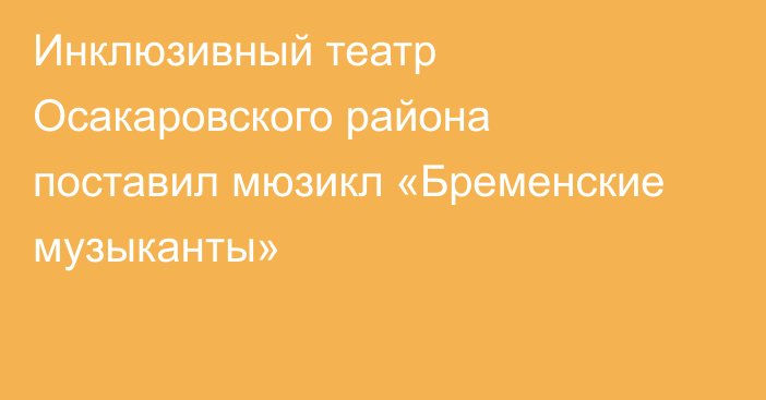 Инклюзивный театр Осакаровского района поставил мюзикл «Бременские музыканты»