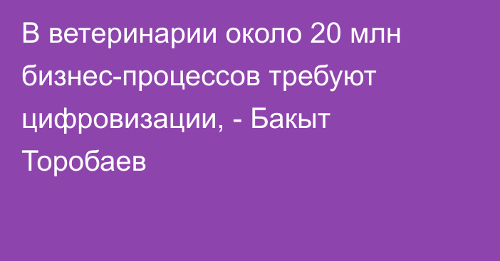В ветеринарии около 20 млн бизнес-процессов требуют цифровизации, - Бакыт Торобаев