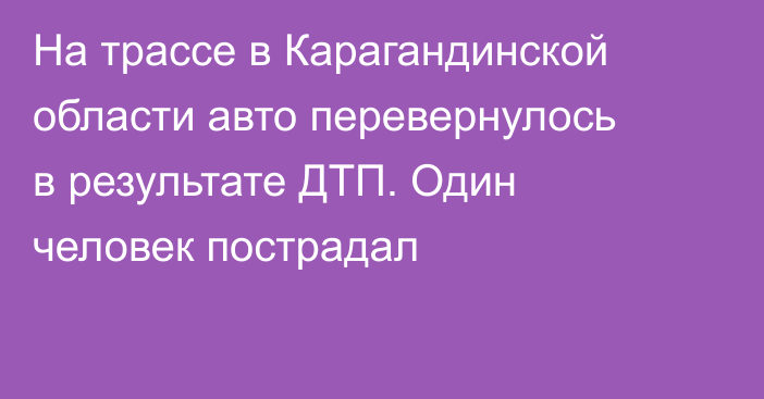 На трассе в Карагандинской области авто перевернулось в результате ДТП. Один человек пострадал