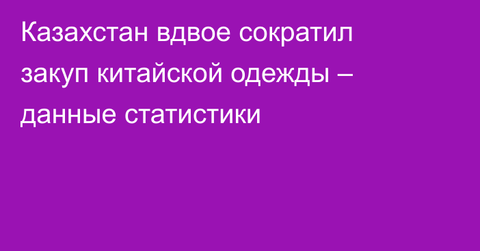 Казахстан вдвое сократил закуп китайской одежды – данные статистики