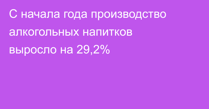 С начала года производство алкогольных напитков выросло на 29,2%