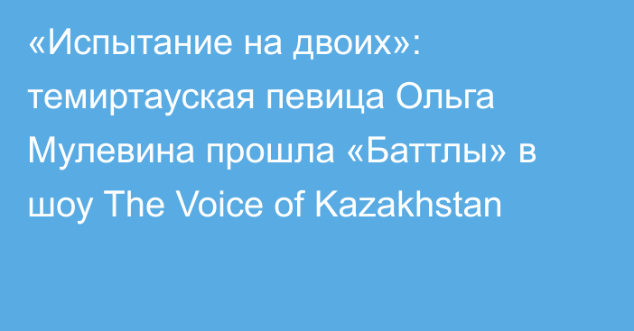 «Испытание на двоих»: темиртауская певица Ольга Мулевина прошла «Баттлы» в шоу The Voice of Kazakhstan