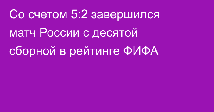 Со счетом 5:2 завершился матч России с десятой сборной в рейтинге ФИФА
