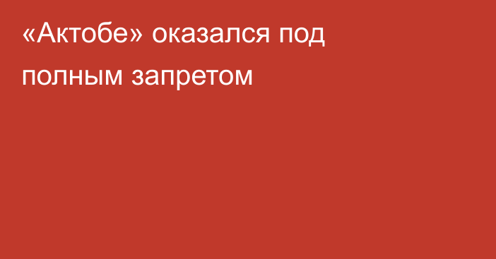 «Актобе» оказался под полным запретом
