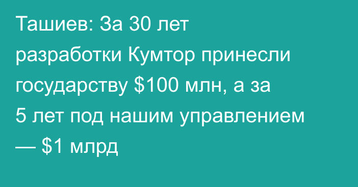 Ташиев: За 30 лет разработки Кумтор принесли государству $100 млн, а за 5 лет под нашим управлением — $1 млрд
