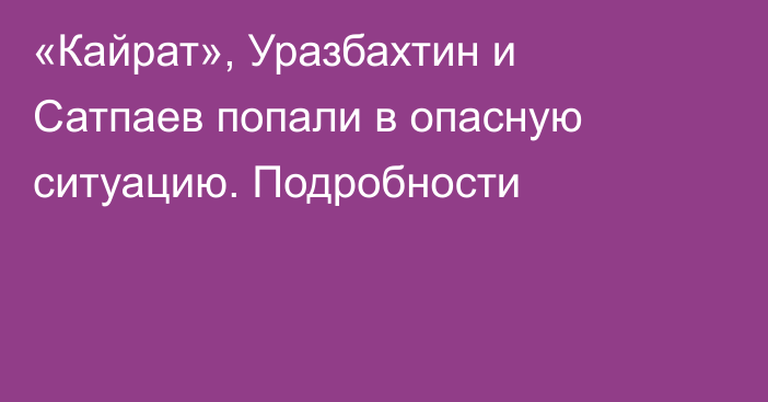 «Кайрат», Уразбахтин и Сатпаев попали в опасную ситуацию. Подробности