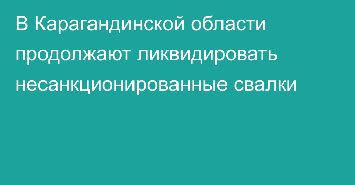 В Карагандинской области продолжают ликвидировать несанкционированные свалки