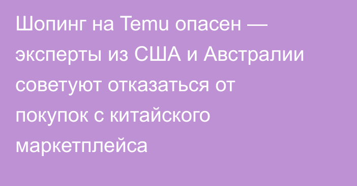 Шопинг на Temu опасен — эксперты из США и Австралии советуют отказаться от покупок с китайского маркетплейса