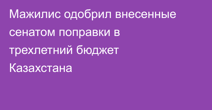 Мажилис одобрил внесенные сенатом поправки в трехлетний бюджет Казахстана