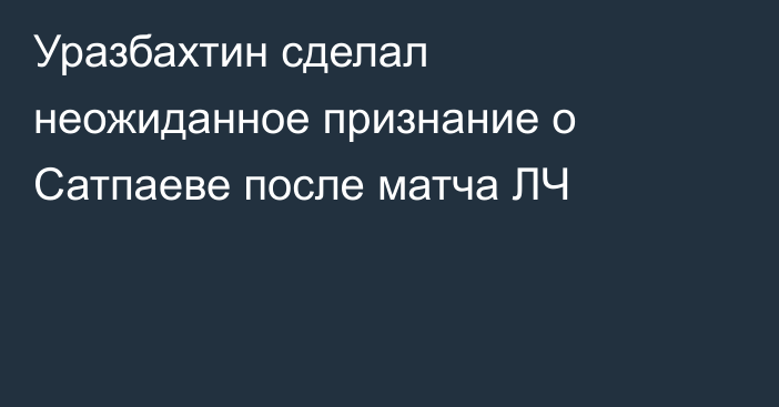 Уразбахтин сделал неожиданное признание о Сатпаеве после матча ЛЧ