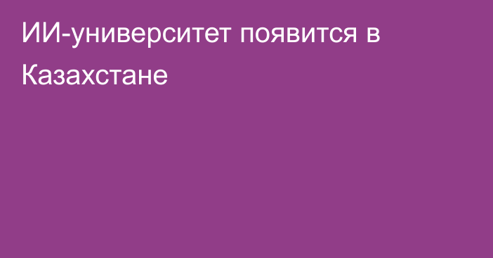 ИИ-университет появится в Казахстане