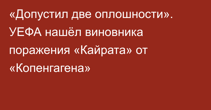 «Допустил две оплошности». УЕФА нашёл виновника поражения «Кайрата» от «Копенгагена»
