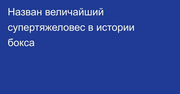 Назван величайший супертяжеловес в истории бокса