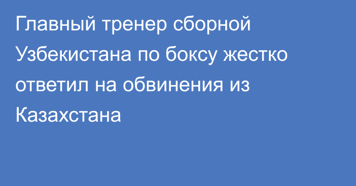 Главный тренер сборной Узбекистана по боксу жестко ответил на обвинения из Казахстана
