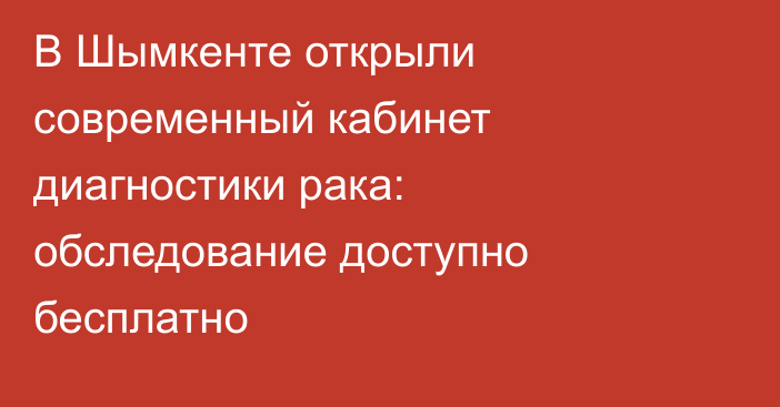 В Шымкенте открыли современный кабинет диагностики рака: обследование доступно бесплатно