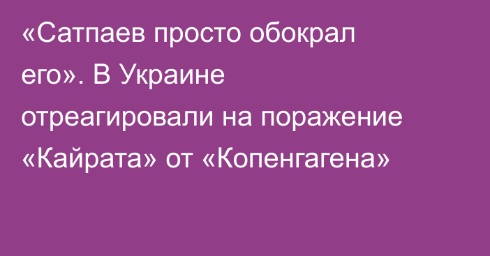 «Сатпаев просто обокрал его». В Украине отреагировали на поражение «Кайрата» от «Копенгагена»