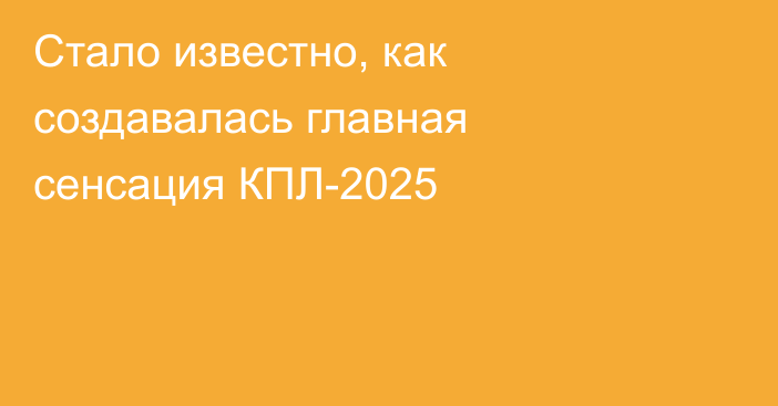 Стало известно, как создавалась главная сенсация КПЛ-2025