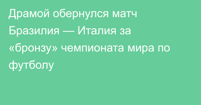 Драмой обернулся матч Бразилия — Италия за «бронзу» чемпионата мира по футболу