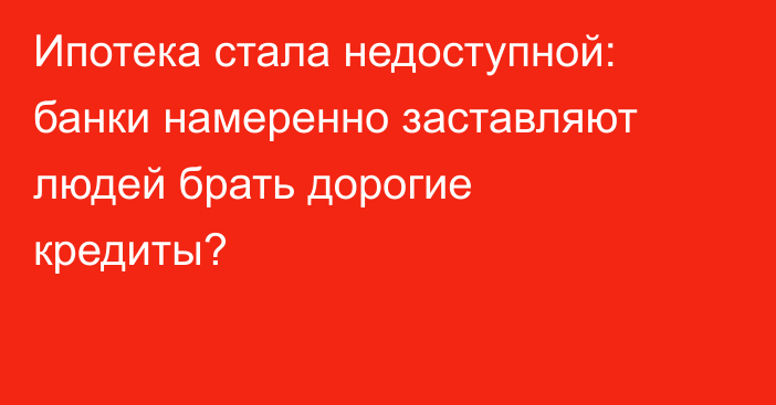 Ипотека стала недоступной: банки намеренно заставляют людей брать дорогие кредиты?