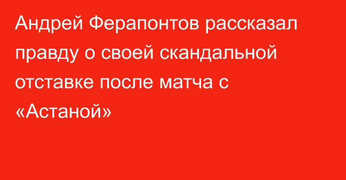 Андрей Ферапонтов рассказал правду о своей скандальной отставке после матча с «Астаной»