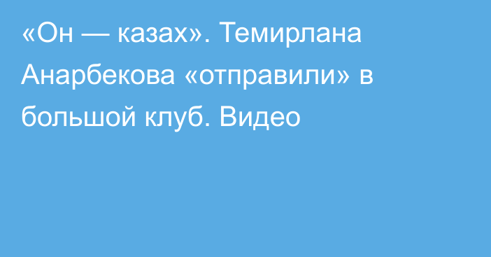 «Он — казах». Темирлана Анарбекова «отправили» в большой клуб. Видео