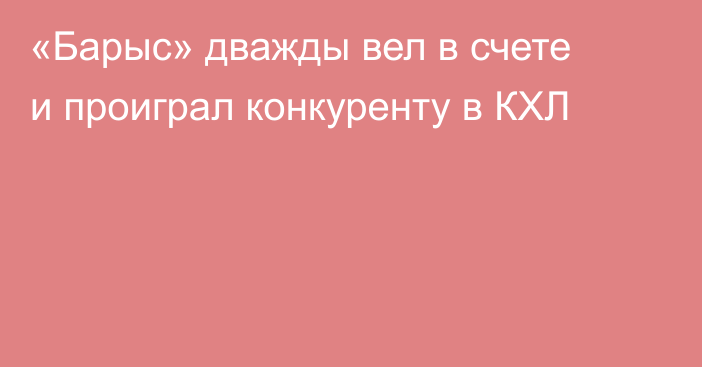 «Барыс» дважды вел в счете и проиграл конкуренту в КХЛ