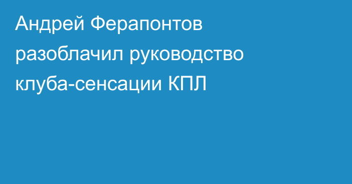 Андрей Ферапонтов разоблачил руководство клуба-сенсации КПЛ