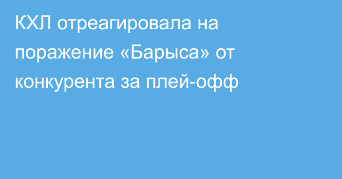 КХЛ отреагировала на поражение «Барыса» от конкурента за плей-офф