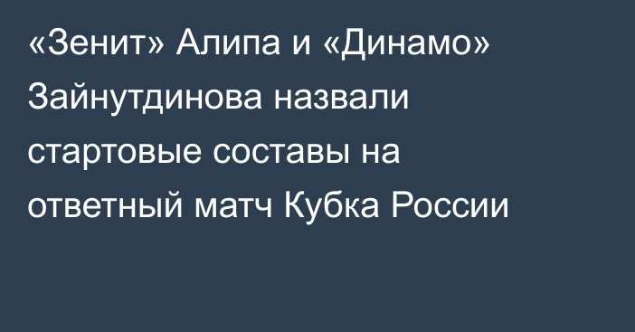 «Зенит» Алипа и «Динамо» Зайнутдинова назвали стартовые составы на ответный матч Кубка России
