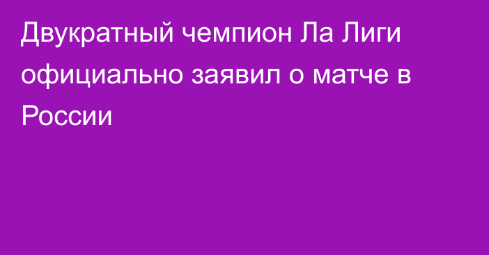 Двукратный чемпион Ла Лиги официально заявил о матче в России