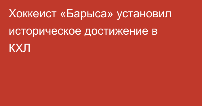 Хоккеист «Барыса» установил историческое достижение в КХЛ