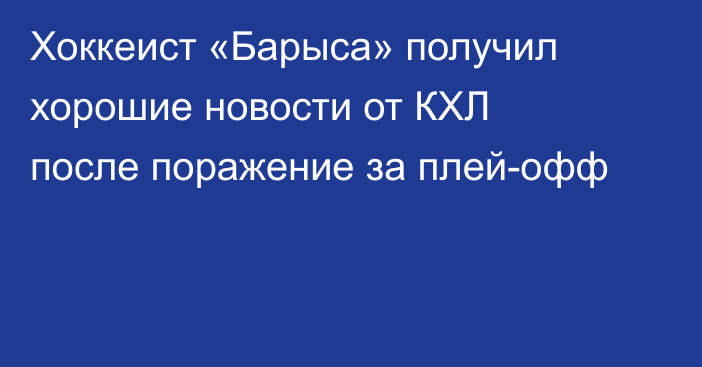 Хоккеист «Барыса» получил хорошие новости от КХЛ после поражение за плей-офф