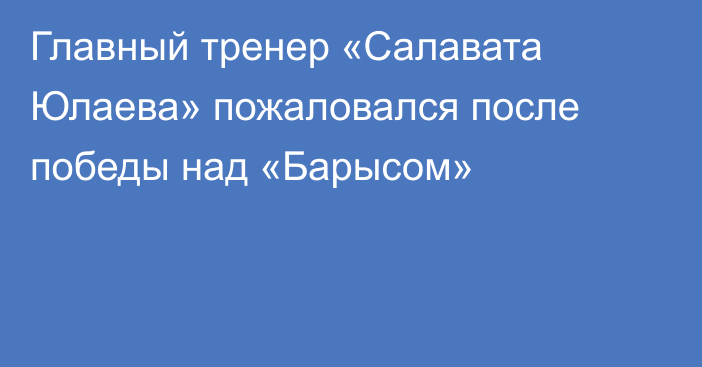 Главный тренер «Салавата Юлаева» пожаловался после победы над «Барысом»