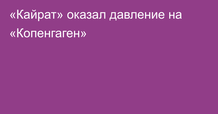«Кайрат» оказал давление на «Копенгаген»