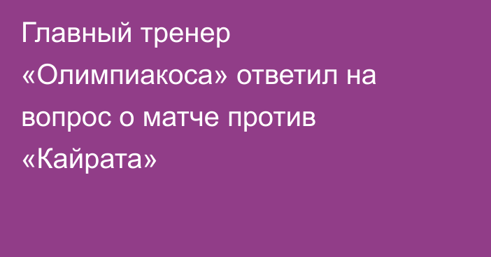Главный тренер «Олимпиакоса» ответил на вопрос о матче против «Кайрата»