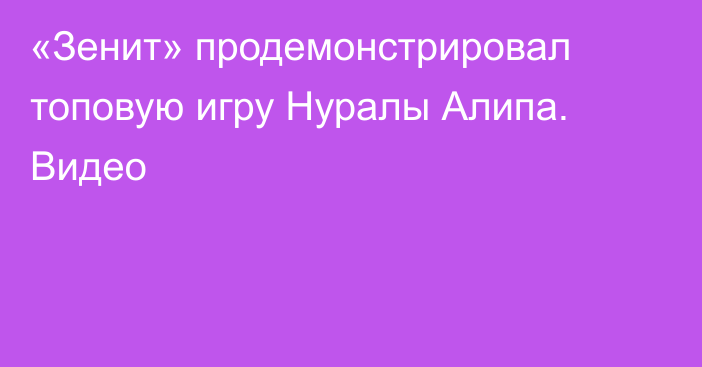 «Зенит» продемонстрировал топовую игру Нуралы Алипа. Видео