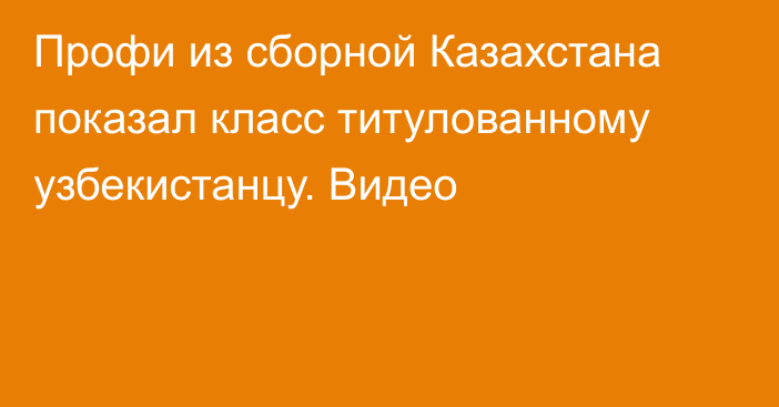 Профи из сборной Казахстана показал класс титулованному узбекистанцу. Видео
