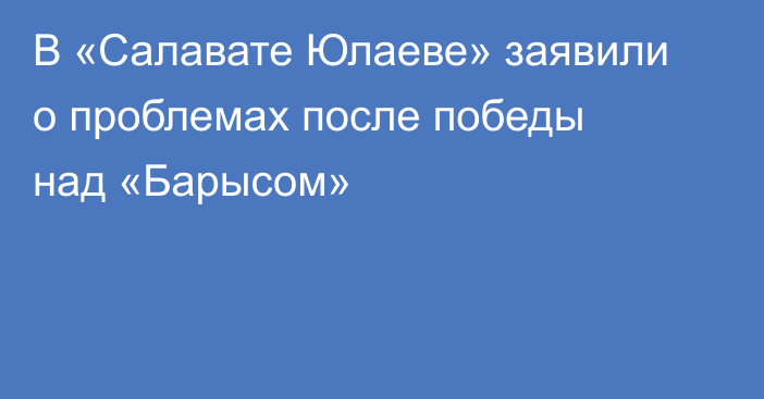 В «Салавате Юлаеве» заявили о проблемах после победы над «Барысом»